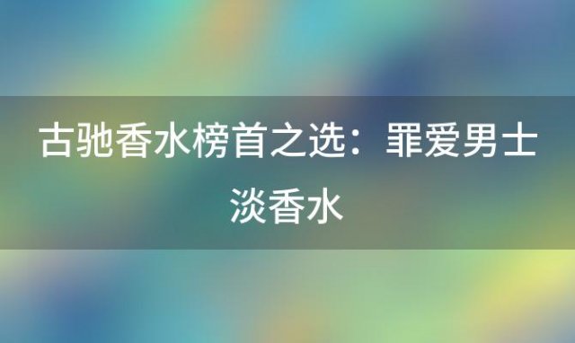 古驰香水榜首之选：罪爱男士淡香水，十大经典款中的无冕之王