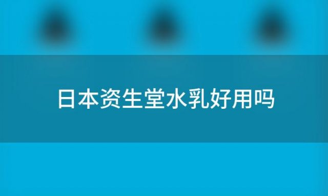 日本资生堂水乳好用吗「资生堂水乳日本价格」