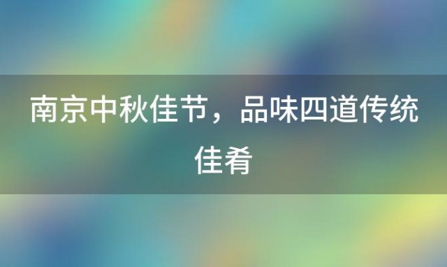 南京中秋佳节，品味四道传统佳肴：探寻最经典的中秋节美食