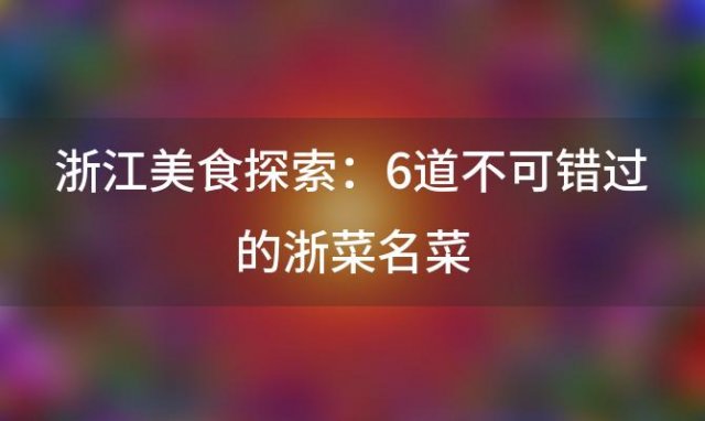 浙江美食探索：6道不可错过的浙菜名菜，让你品味地道浙江风味