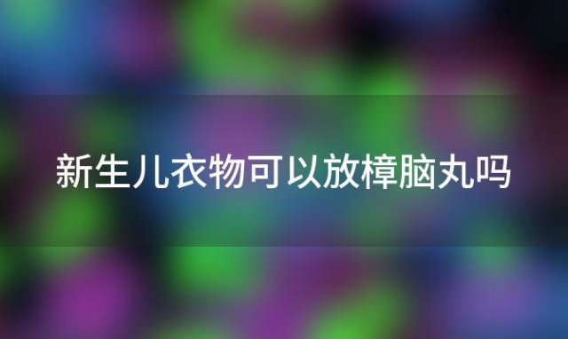 新生儿衣物可以放樟脑丸吗「新生儿穿有樟脑丸的衣服」