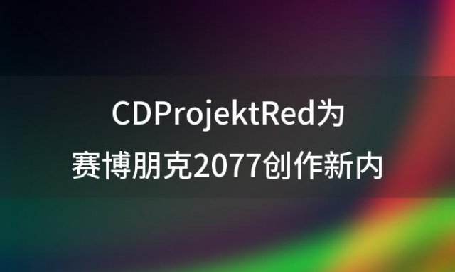 CDProjektRed为赛博朋克2077创作新内容持续