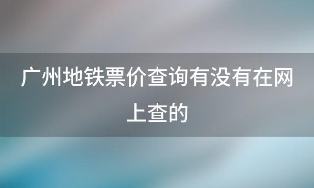 广州地铁票价查询有没有在网上查的，广州地铁18号北延长线收费标准