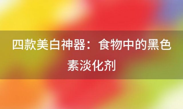 四款美白神器：食物中的黑色素淡化剂，让你轻松告别黯沉肌肤