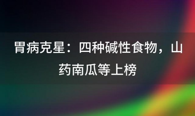 胃病克星：四种碱性食物，山药南瓜等上榜，健康饮食从选择开始