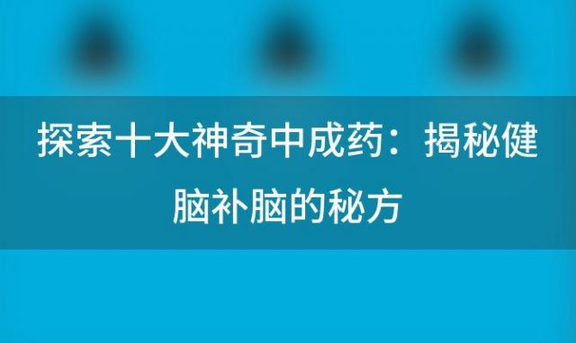 探索十大神奇中成药：揭秘健脑补脑的秘方，让大脑焕发活力