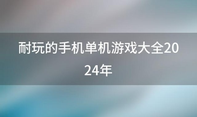 耐玩的手机单机游戏大全2024年，最耐玩手机单机游戏