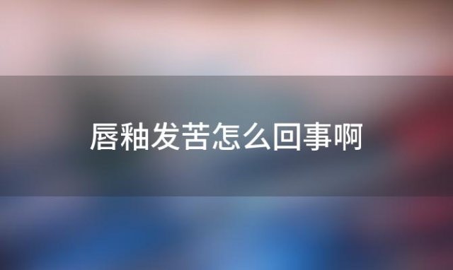 唇釉发苦怎么回事啊「唇釉很苦怎么回事」