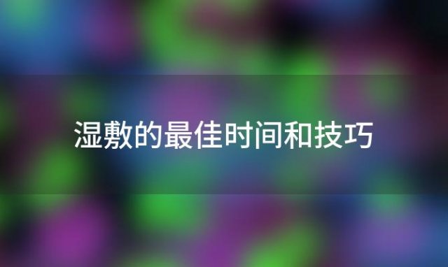 湿敷的最佳时间和技巧「湿敷的最佳时间是几分钟」