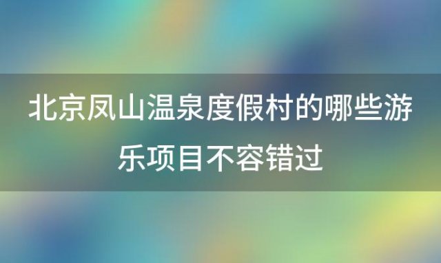 北京凤山温泉度假村的哪些游乐项目不容错过