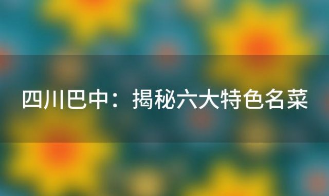 四川巴中：揭秘六大特色名菜，品味地道美食的魅力