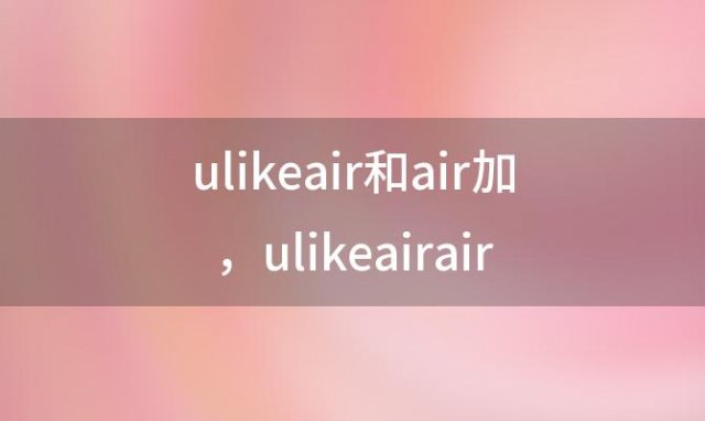 ulikeair和air加 ulikeairair+