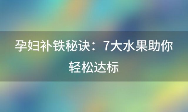 孕妇补铁秘诀：7大水果助你轻松达标，营养满满