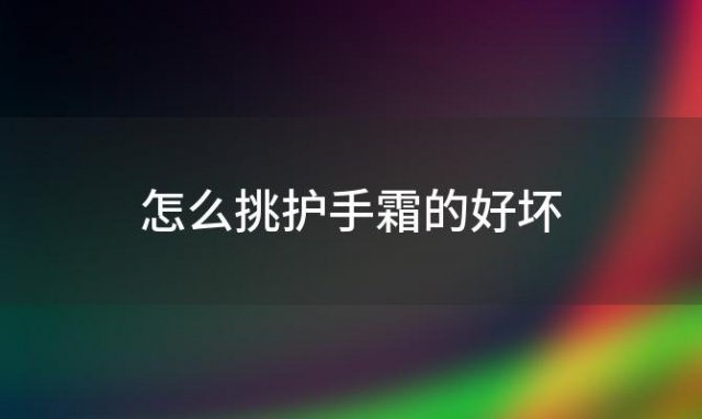 怎么挑护手霜的好坏，怎么挑护手霜的质量