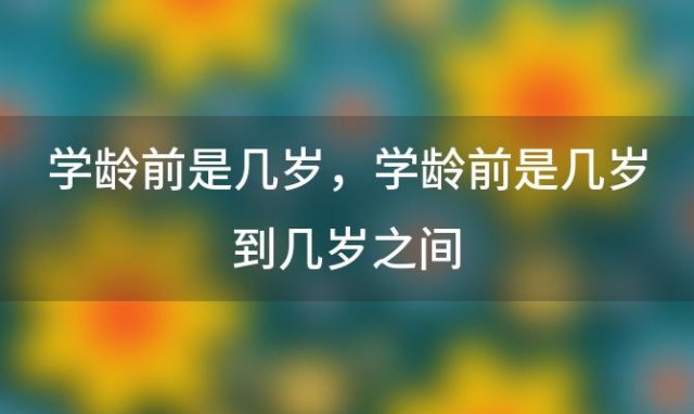 学龄前是几岁 学龄前是几岁到几岁之间