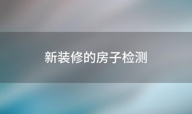 新装修的房子检测「房子装修完检测一下合不合格甲醛」