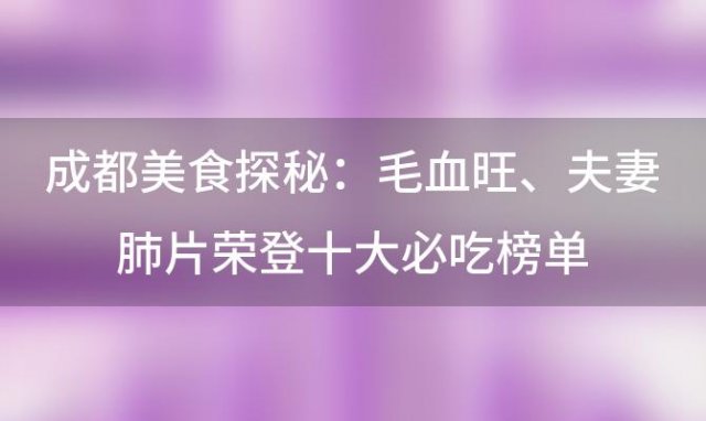 成都美食探秘：毛血旺、夫妻肺片荣登十大必吃榜单，味蕾盛宴等你来