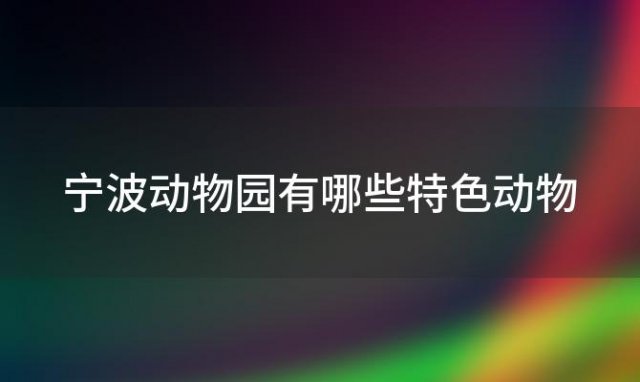 宁波动物园有哪些特色动物(宁波动物园的门票价格是多少)