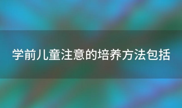 学前儿童注意的培养方法包括「学前儿童注意的培养方法有哪些」