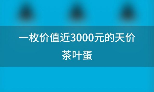 一枚价值近3000元的天价茶叶蛋：奢华与美味的完美结合