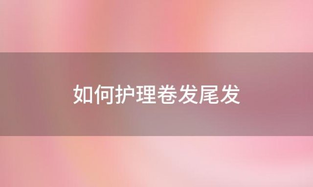 如何护理卷发尾发，如何护理卷发棒