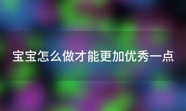 宝宝怎么做才能更加优秀一点，宝宝怎么做才能更加优秀呢