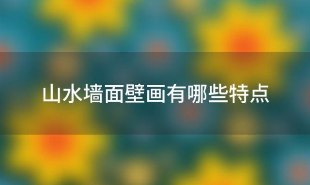 山水墙面壁画有哪些特点「山水墙面壁画有哪些种类」