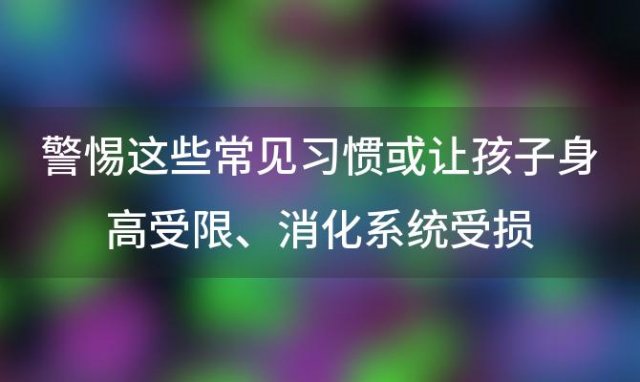 警惕这些常见习惯或让孩子身高受限、消化系统受损