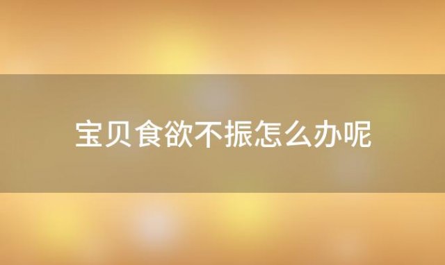 宝贝食欲不振怎么办呢「宝贝食欲不振怎么办吃什么药」