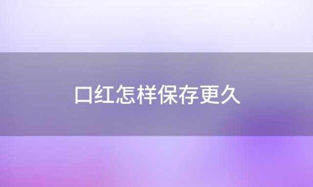 口红怎样保存更久，口红怎样保存不会坏