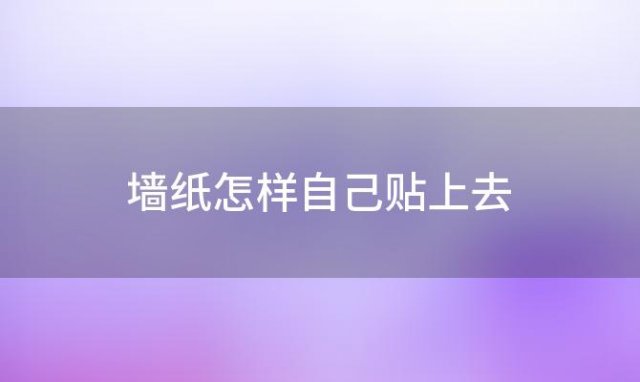 墙纸怎样自己贴上去「墙纸怎样自己贴墙布」