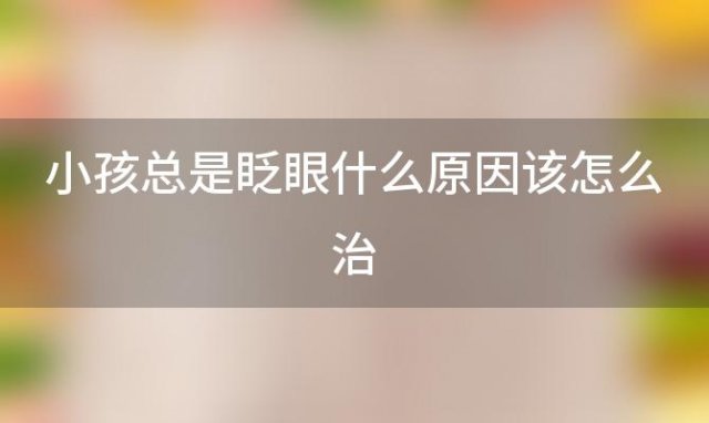 小孩总是眨眼什么原因该怎么治(小孩总是眨眼的原因是什么)