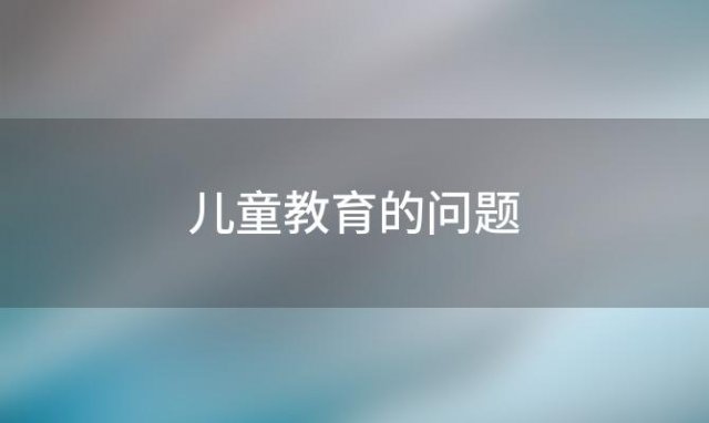 儿童教育的问题(儿童教育出现的问题)