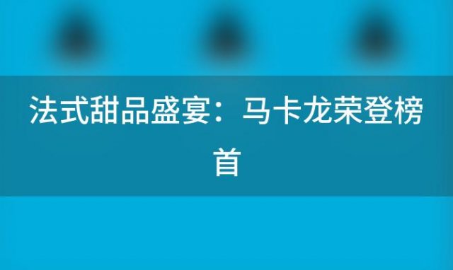 法式甜品盛宴：马卡龙荣登榜首，千层酥称霸十大经典