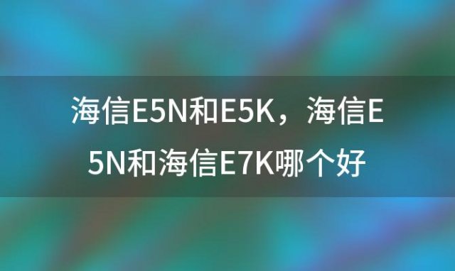 海信E5N和E5K，海信E5N和海信E7K哪个好