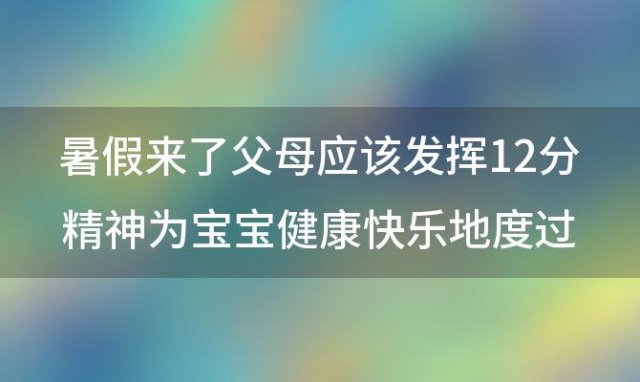 暑假来了父母应该发挥12分精神为宝宝健康快乐地度过一个快