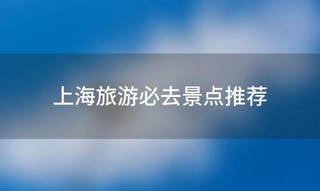 上海旅游必去景点推荐「上海旅游必去景点推荐带孩子」