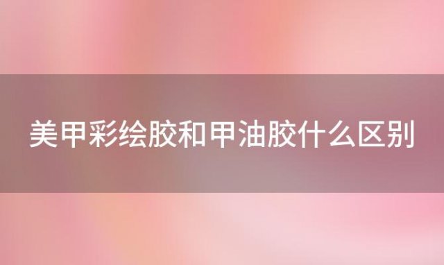 美甲彩绘胶和甲油胶什么区别 彩绘胶和甲油胶有什么不一样