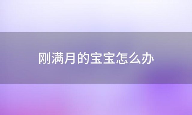 刚满月的宝宝怎么办，刚满月的宝宝怎么护理呀