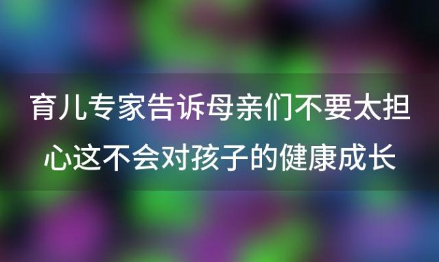 育儿专家告诉母亲们不要太担心这不会对孩子的健康成长造成伤