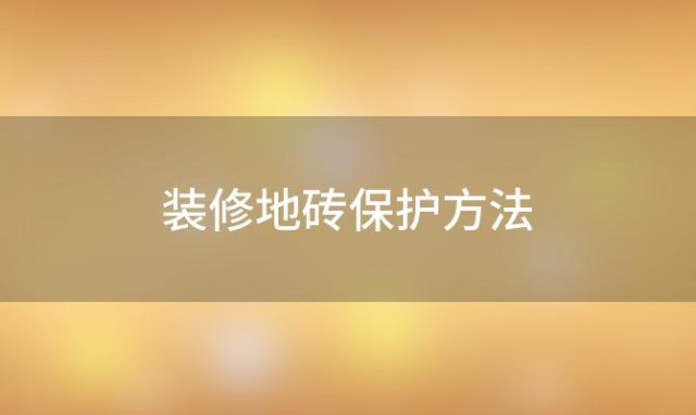 装修地砖保护方法「装修地砖保护方法有哪些」