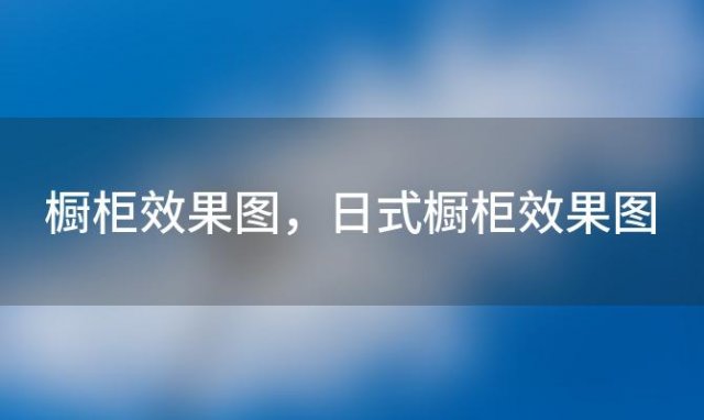 橱柜效果图，日式橱柜效果图