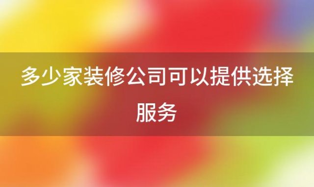 多少家装修公司可以提供选择服务，装修公司多少人合适