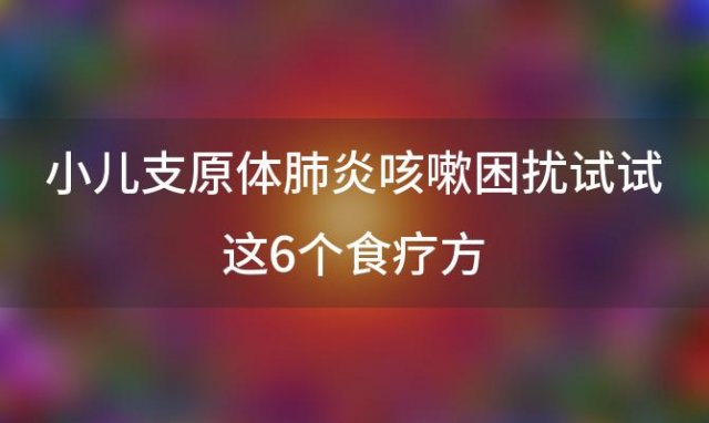 小儿支原体肺炎咳嗽困扰试试这6个食疗方，轻松缓解症状