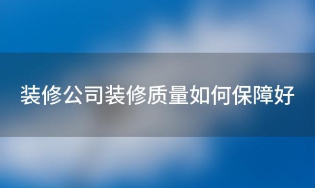 装修公司装修质量如何保障好，装修公司装修质量如何保障安全