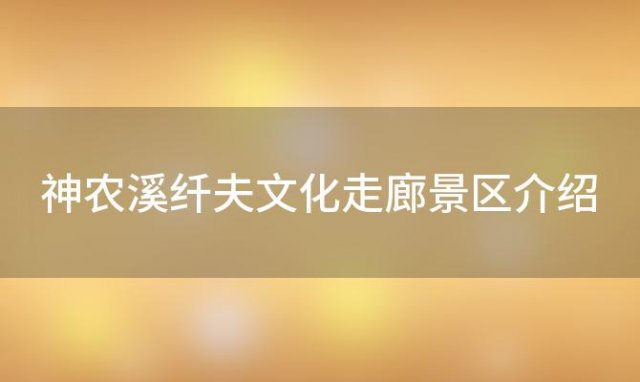 神农溪纤夫文化走廊景区介绍，巴东神农溪纤夫文化走廊