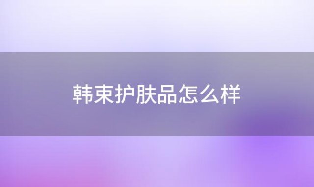 韩束护肤品怎么样「韩束红蛮腰护肤品怎么样」