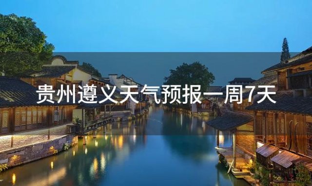 贵州遵义天气预报一周7天，2024年06月10日