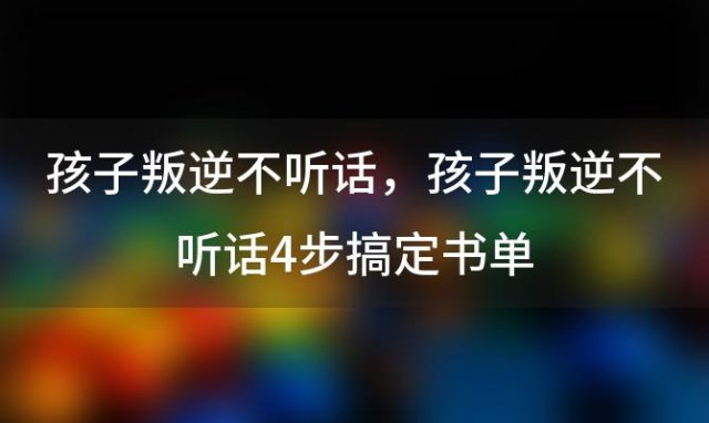 孩子叛逆不听话 孩子叛逆不听话4步搞定书单