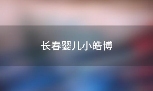 长春婴儿小皓博「长春婴儿保卫战」